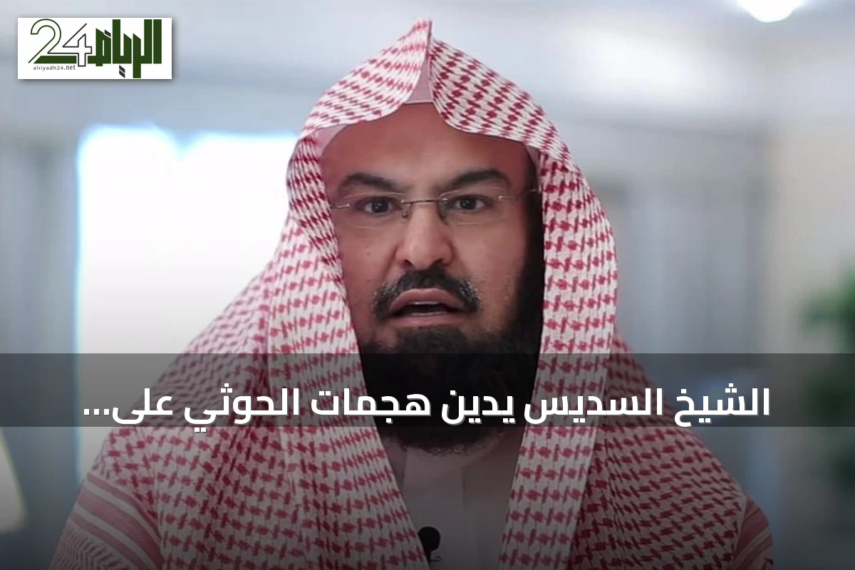 الشيخ السديس يدين هجمات الحوثي على الأماكن المقدسة ويحذر من الشائعات