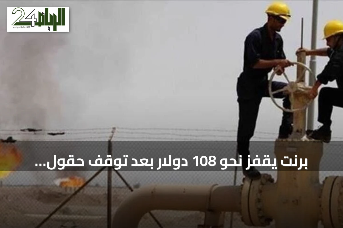 برنت يقفز نحو 108 دولار بعد توقف حقول ليبية وإغلاق خطوط الشحن