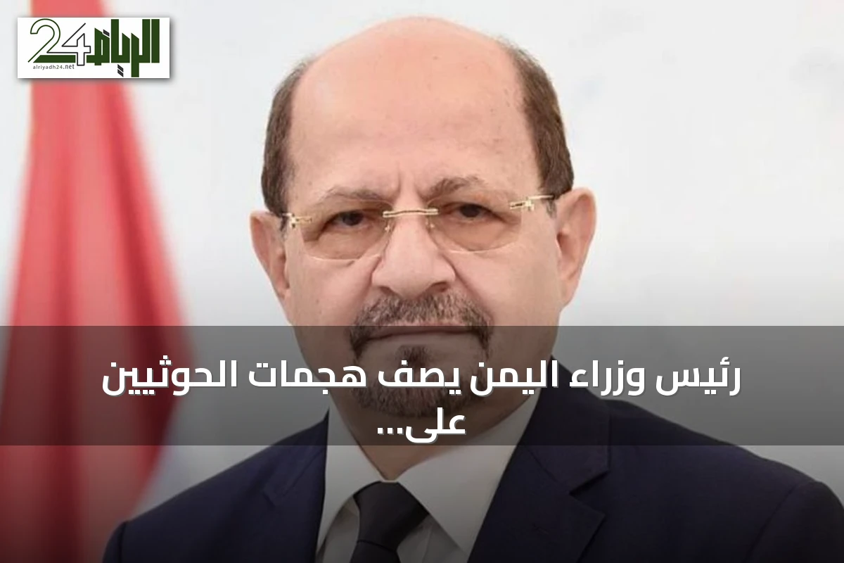 رئيس وزراء اليمن يصف هجمات الحوثيين على السعودية بأنها جزء من مشروع إيراني تخريبي
