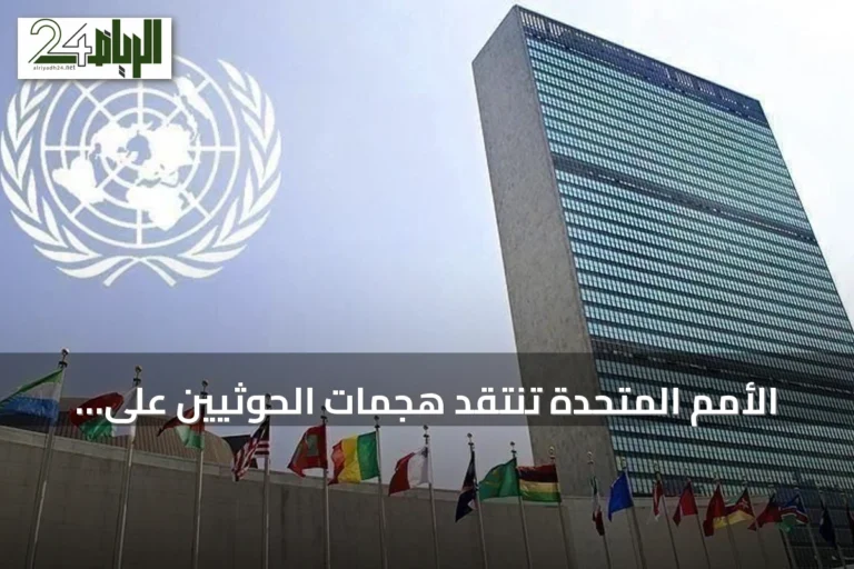 الأمم المتحدة تنتقد هجمات الحوثيين على السعودية وتدعو لتأمين مرور السفن بالبحر الأحمر