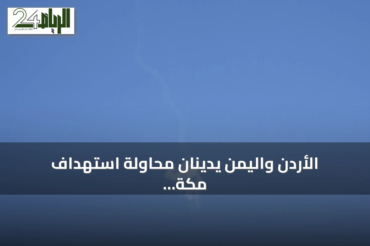 الأردن واليمن يدينان محاولة استهداف مكة بطائرة مسيّرة حوثية ويؤكدان التضامن مع السعودية
