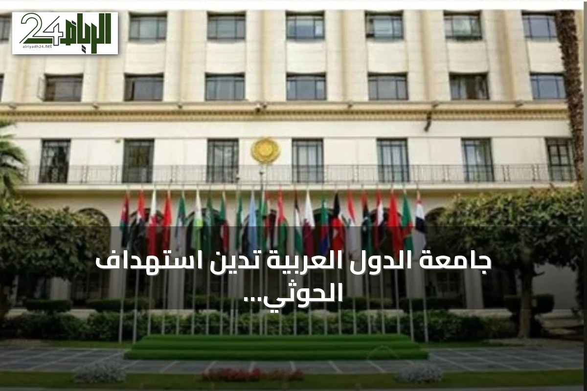جامعة الدول العربية تدين استهداف الحوثي لمكة المكرمة وتؤكد تضامنها مع السعودية
