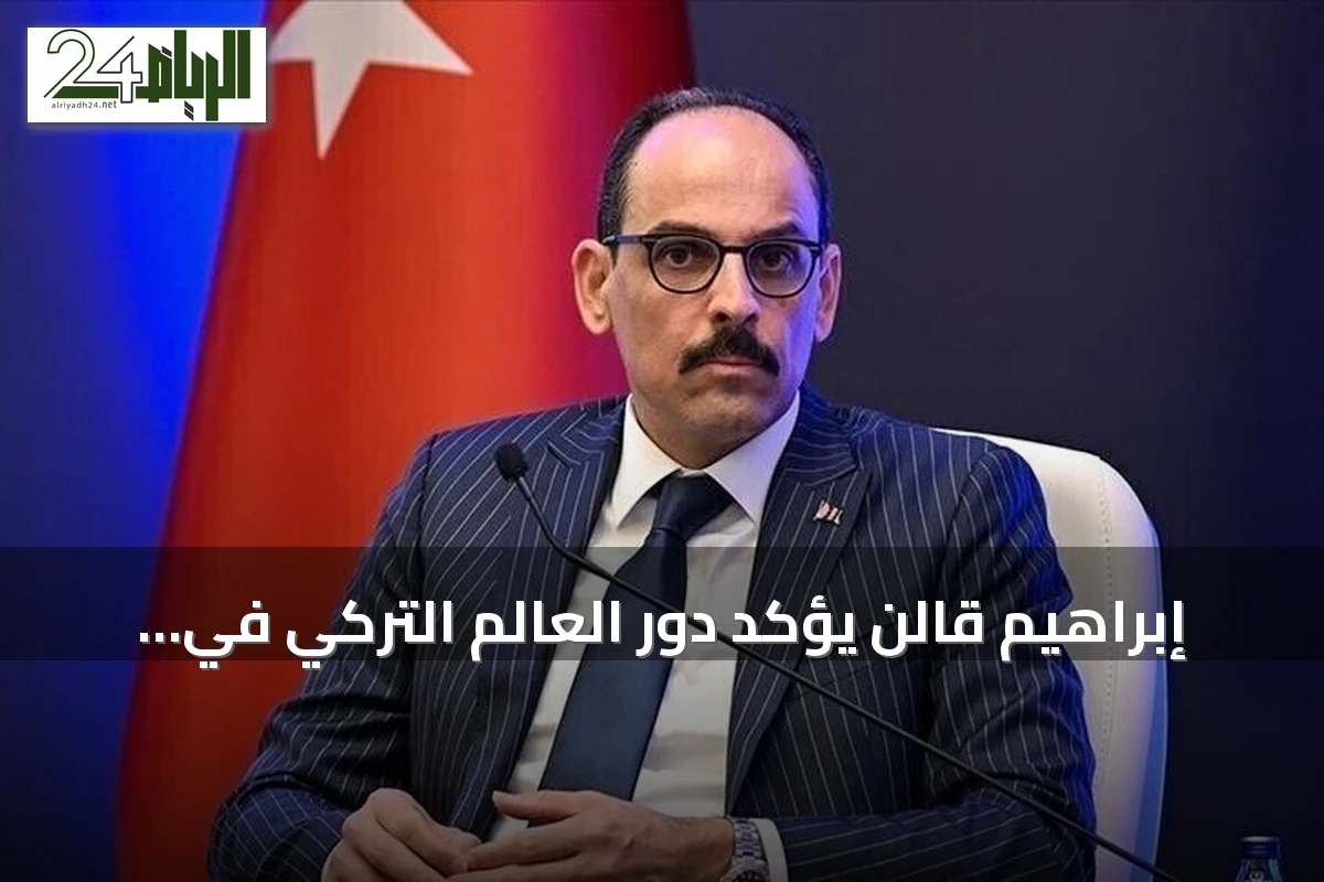 إبراهيم قالن يؤكد دور العالم التركي في تعزيز السلام الإقليمي والدولي