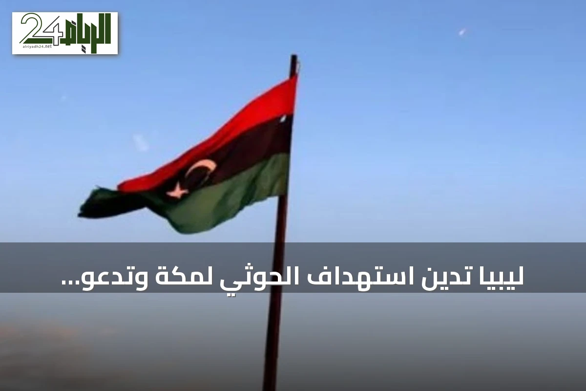 ليبيا تدين استهداف الحوثي لمكة وتدعو لحماية الحرمين