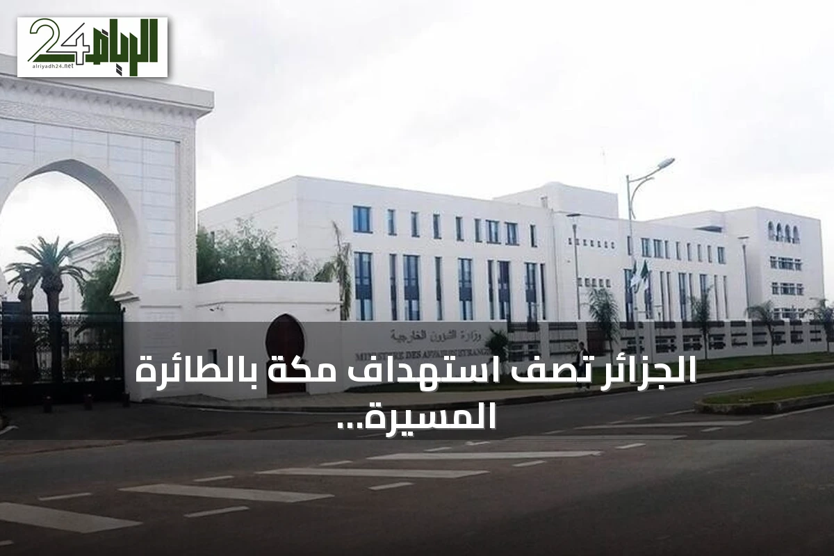 الجزائر تصف استهداف مكة بالطائرة المسيرة بأنه عدوان خطير واستفزاز لمشاعر المسلمين