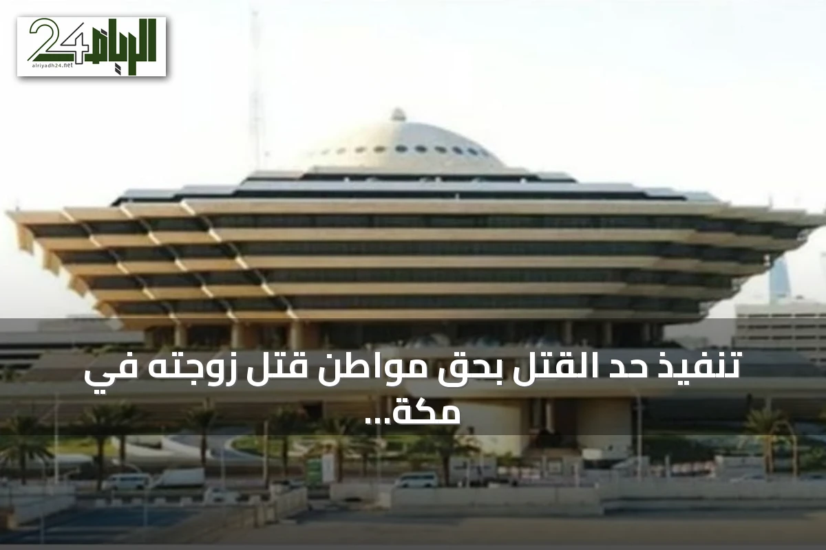 تنفيذ حد القتل بحق مواطن قتل زوجته في مكة المكرمة بعد تأكيد الحكم الشرعي