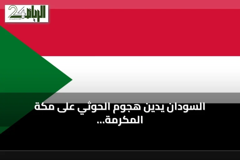 السودان يدين هجوم الحوثي على مكة المكرمة ويؤكد تضامنه مع السعودية