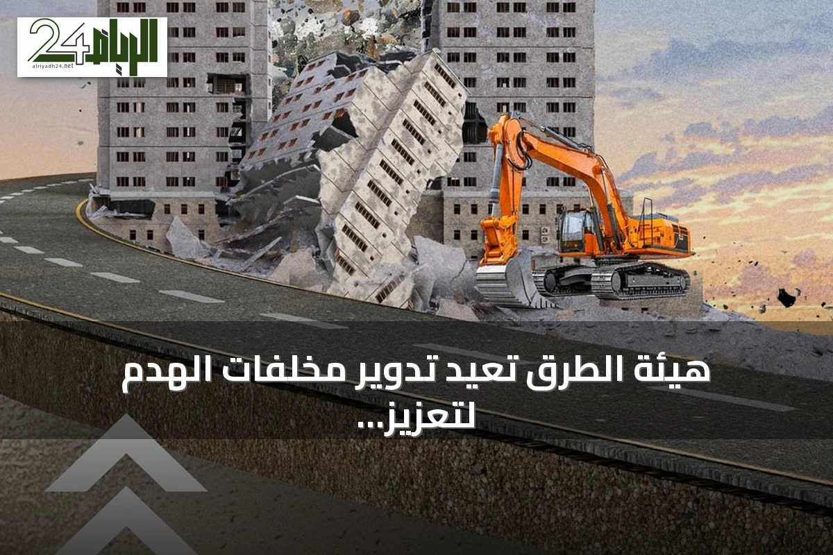 هيئة الطرق تعيد تدوير مخلفات الهدم لتعزيز استدامة الشبكة الطرقية