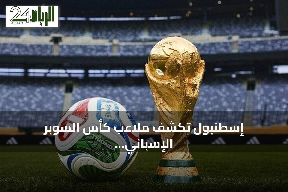 إسطنبول تكشف ملاعب كأس السوبر الإسباني 2027