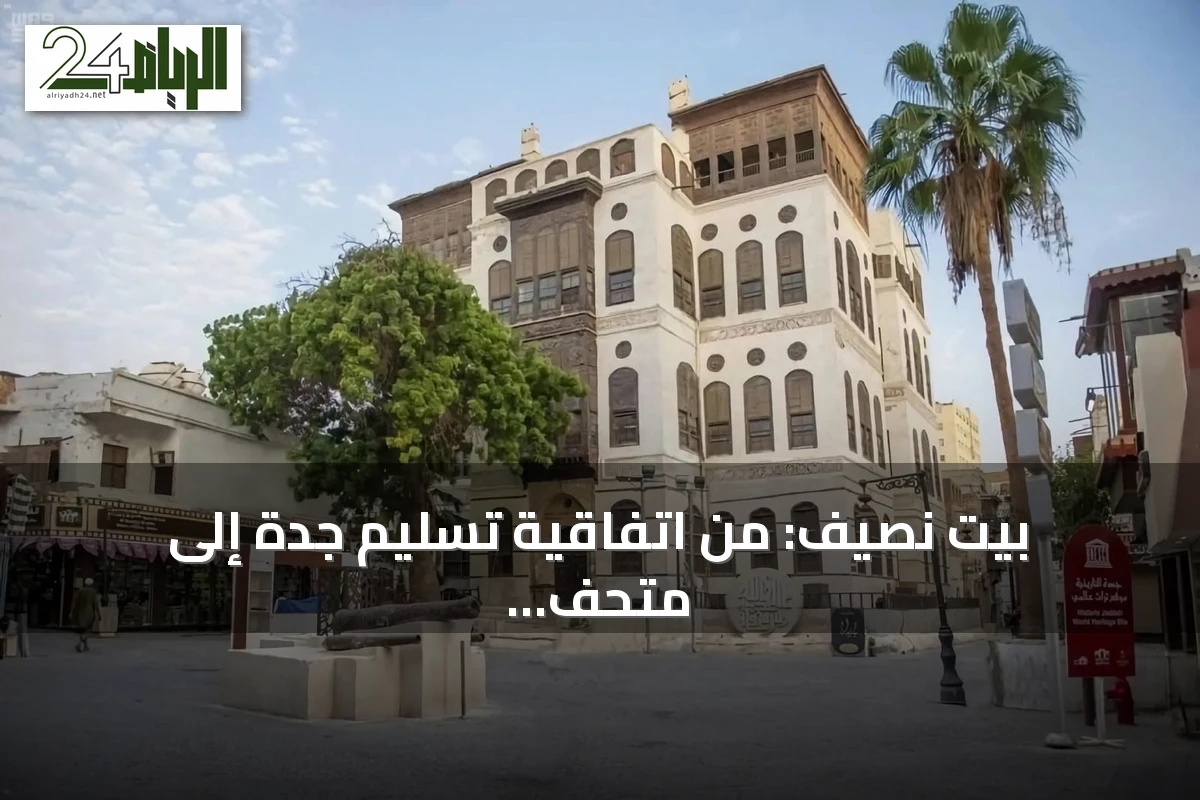 بيت نصيف: من اتفاقية تسليم جدة إلى متحف ثقافي يسرد تاريخ جدة