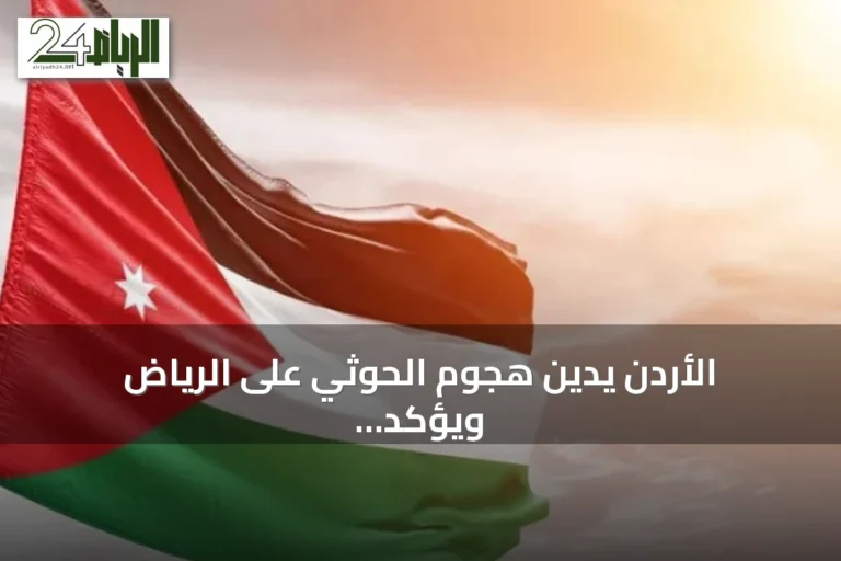 الأردن يدين هجوم الحوثي على الرياض ويؤكد تضامنه مع السعودية