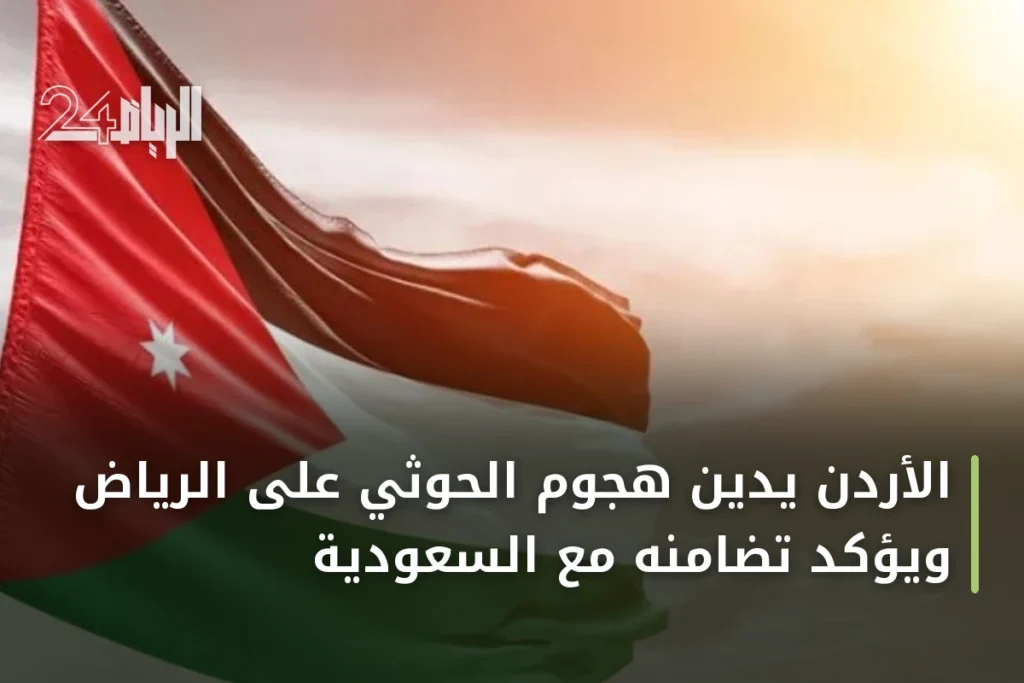 الأردن يدين هجوم الحوثي على الرياض ويؤكد تضامنه مع السعودية