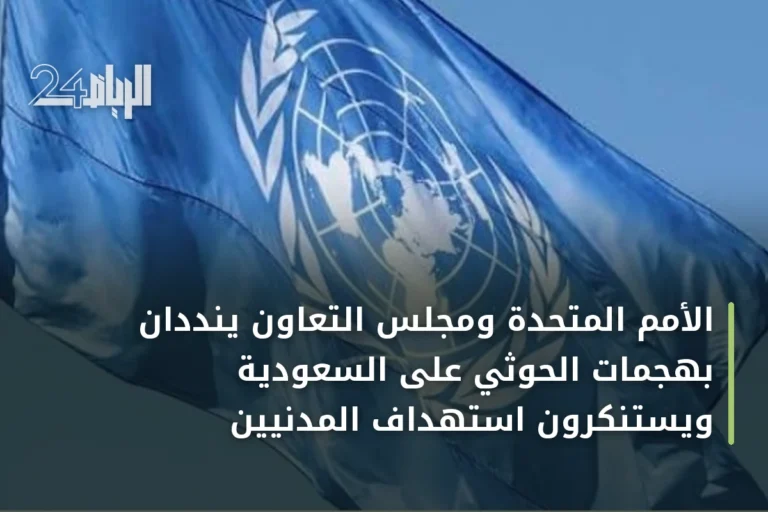الأمم المتحدة ومجلس التعاون ينددان بهجمات الحوثي على السعودية ويستنكرون استهداف المدنيين