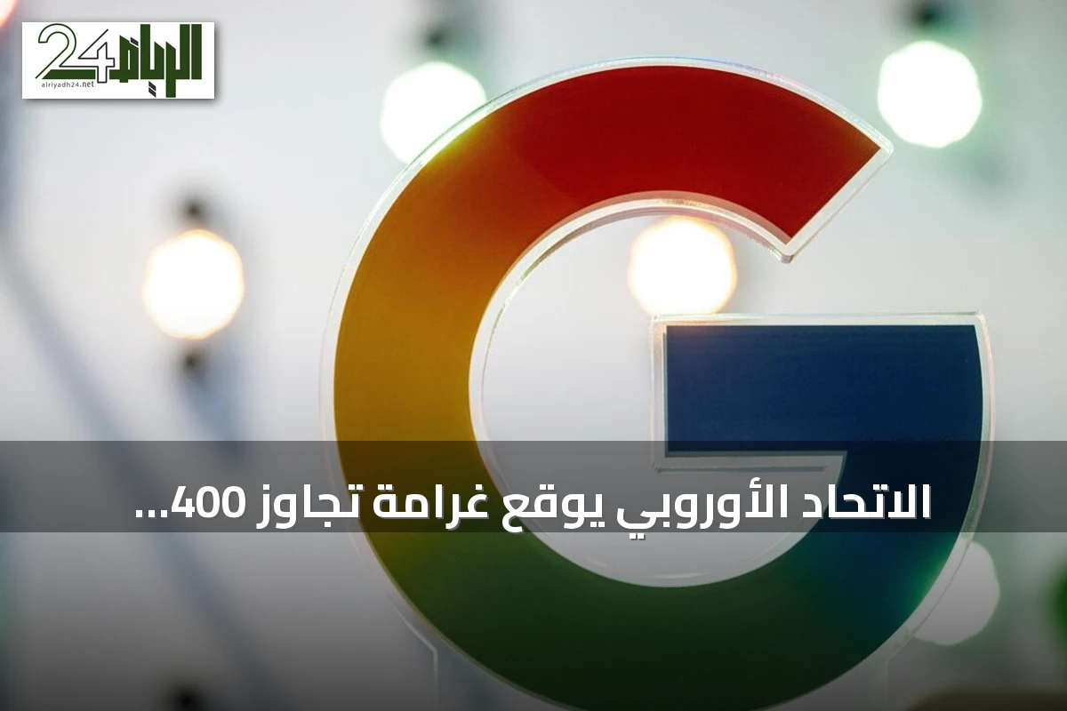 الاتحاد الأوروبي يوقع غرامة تجاوز 400 مليون دولار على غوغل بسبب انتهاكات بيانات الموقع