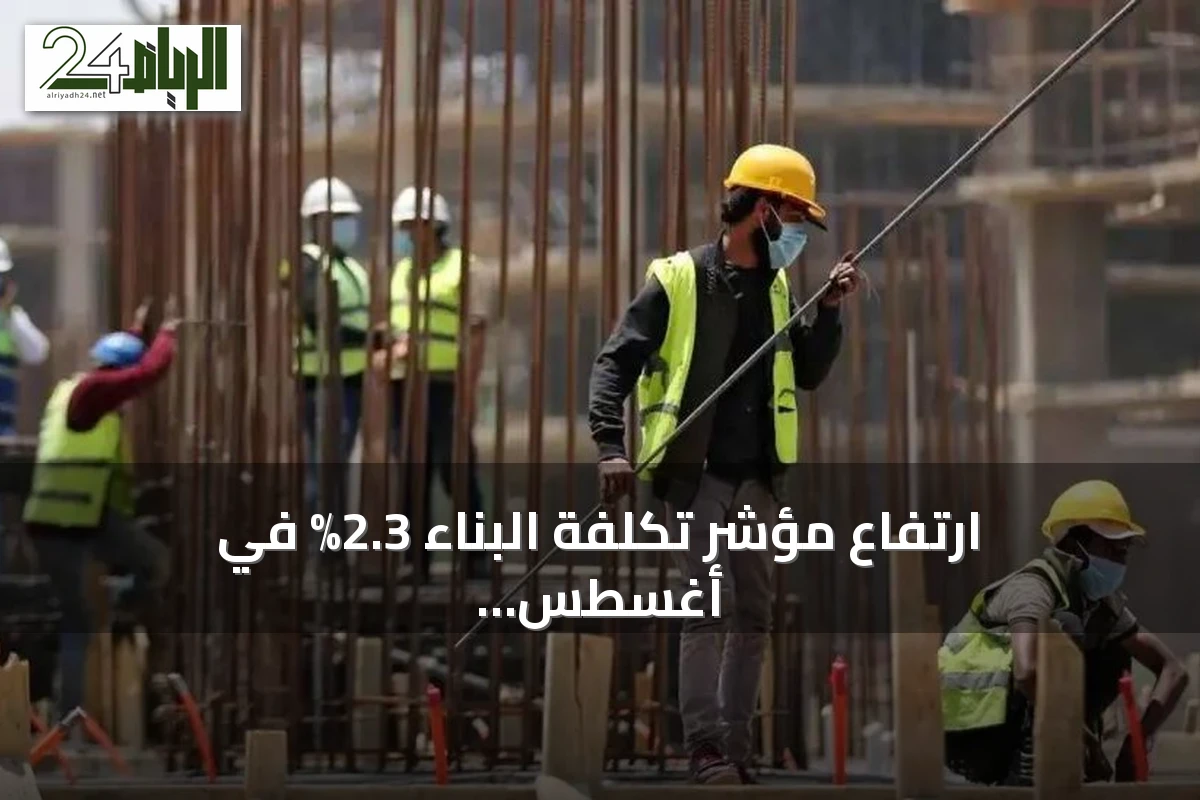 ارتفاع مؤشر تكلفة البناء 2.3% في أغسطس 2026