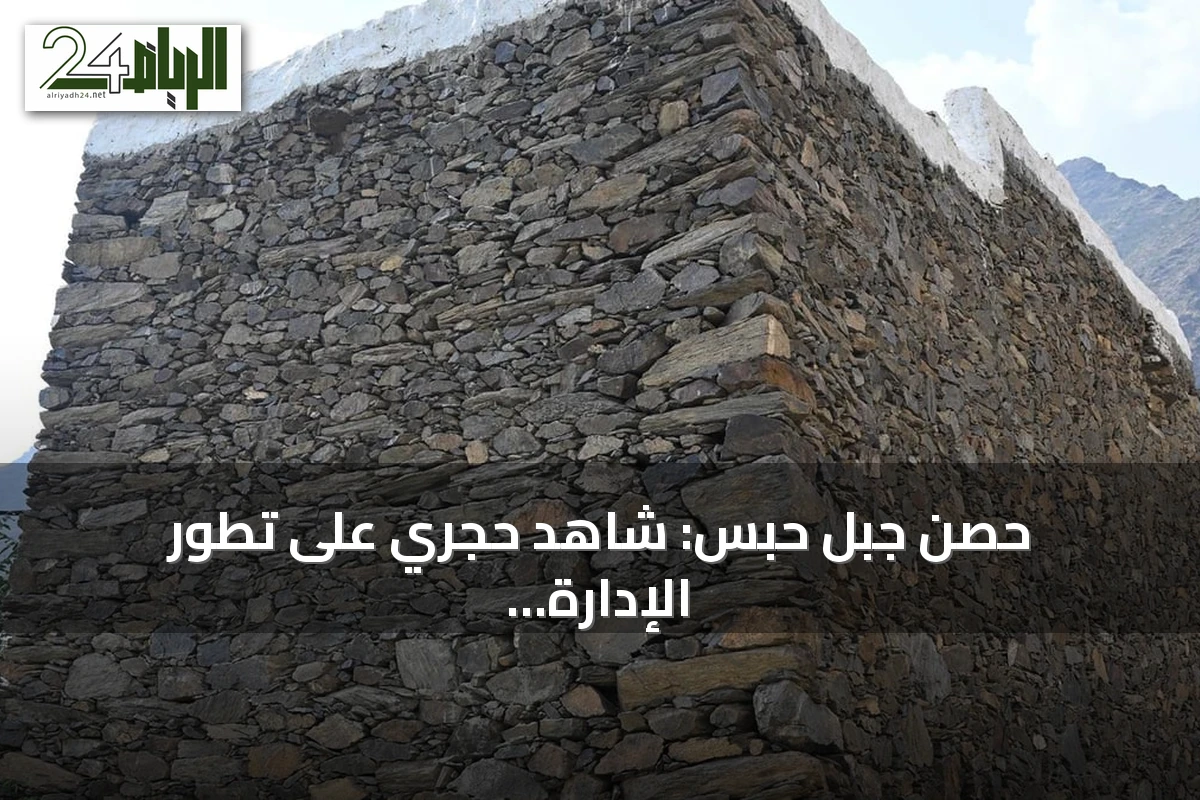 حصن جبل حبس: شاهد حجري على تطور الإدارة السعودية في جازان