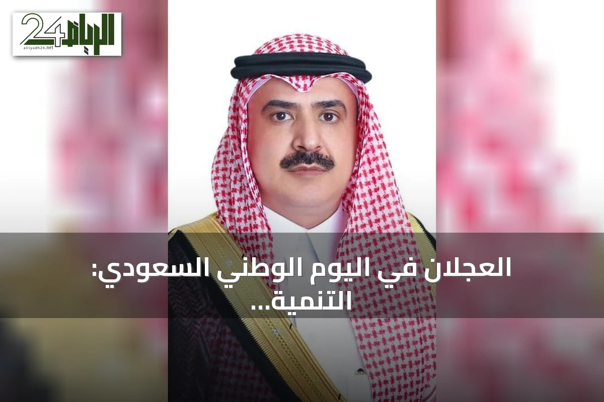 العجلان في اليوم الوطني السعودي: التنمية مشروع مستمر والقطاع الخاص شريك في بناء المستقبل