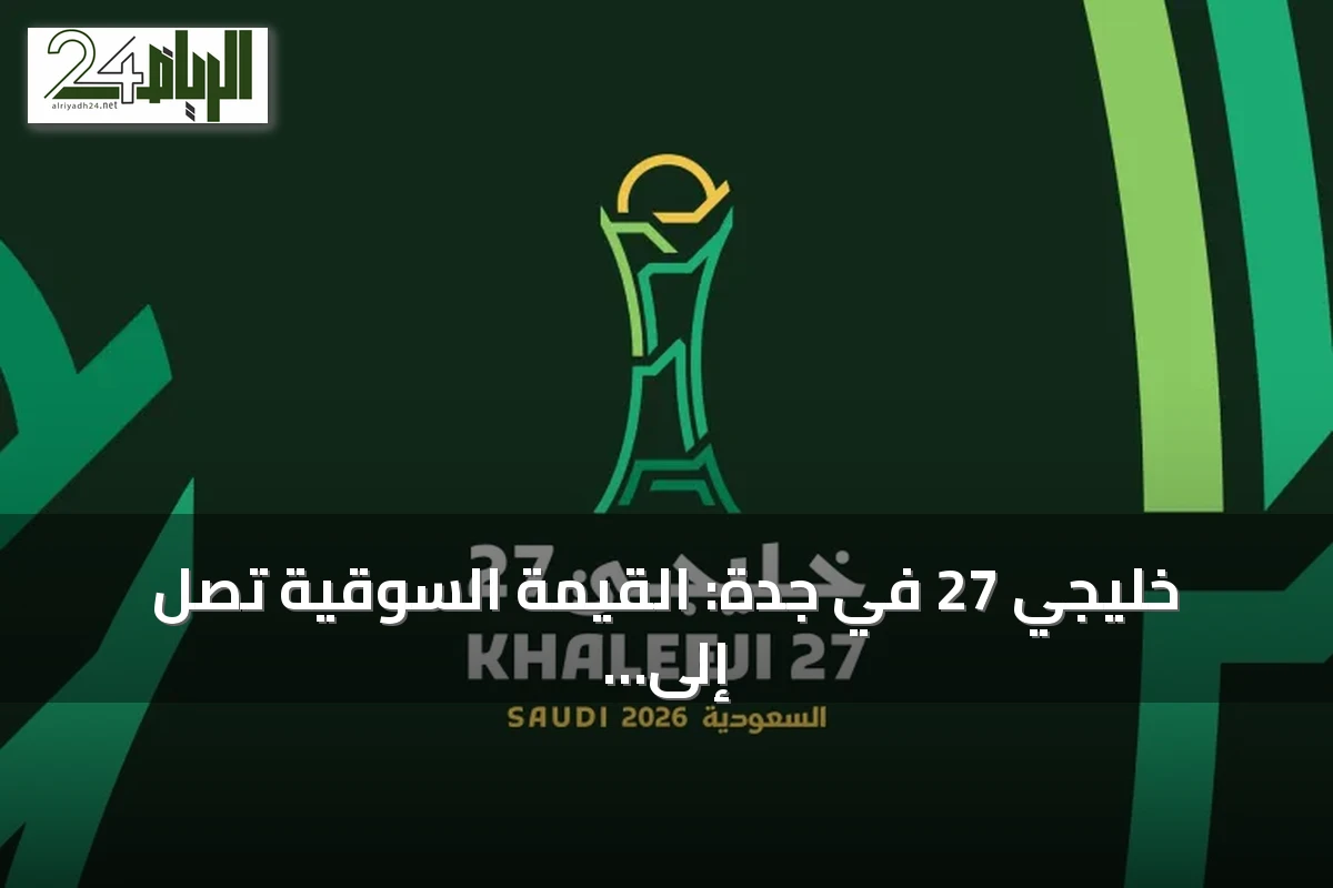 خليجي 27 في جدة: القيمة السوقية تصل إلى 138.3 مليون دولار