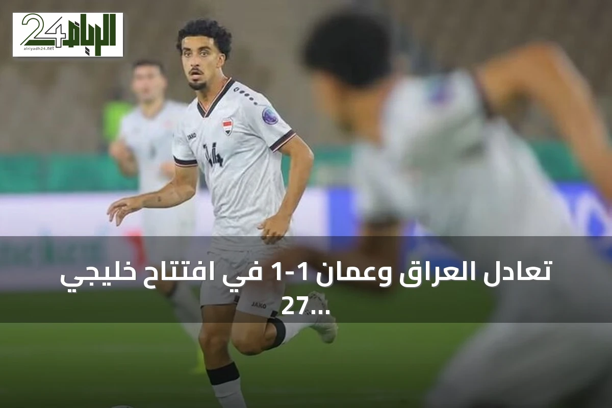 تعادل العراق وعمان 1-1 في افتتاح خليجي 27 بجدة