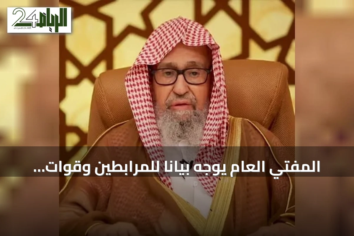 المفتي العام يوجه بياناً للمرابطين وقوات التحالف يدعوهم للثبات والوحدة