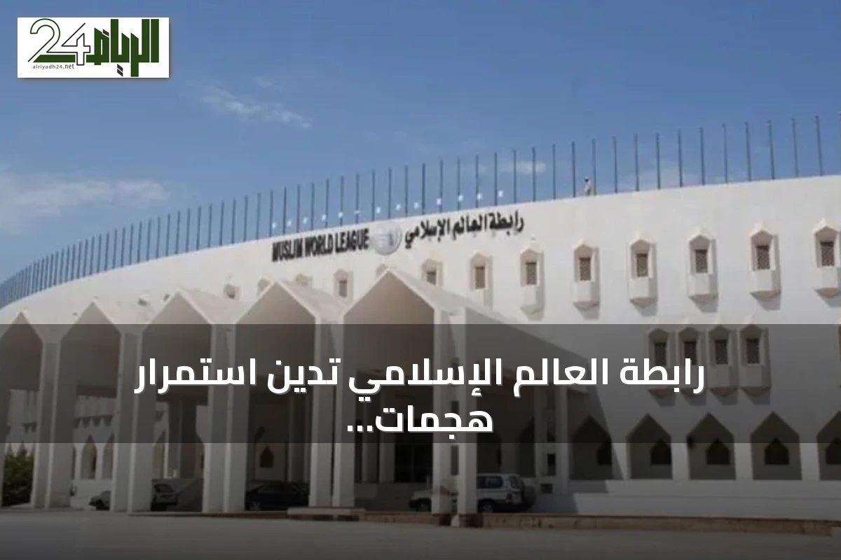 رابطة العالم الإسلامي تدين استمرار هجمات الحوثيين على السعودية وتدعو لحماية المدنيين