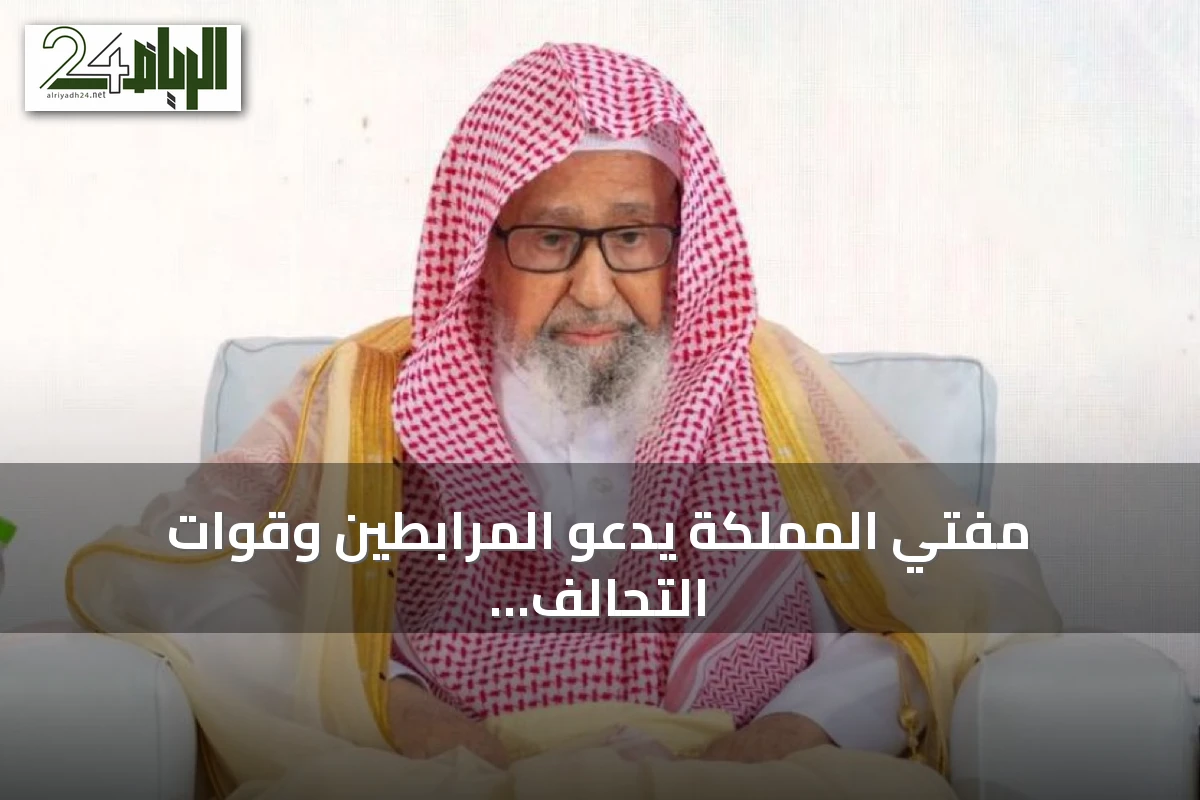 مفتي المملكة يدعو المرابطين وقوات التحالف إلى الوحدة والصبر في مواجهة العدوان