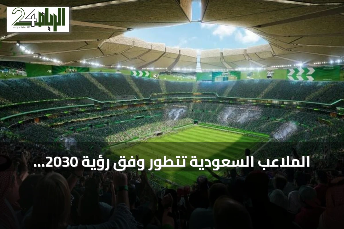 الملاعب السعودية تتطور وفق رؤية 2030 وتستعد لاستضافة كبرى البطولات
