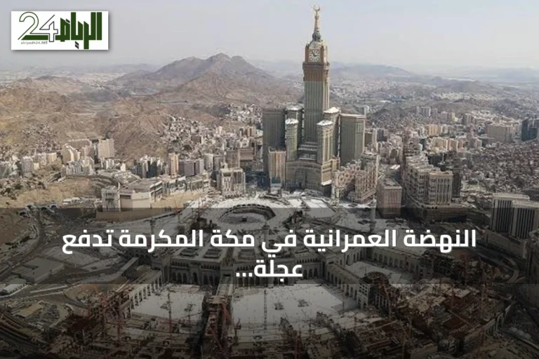 النهضة العمرانية في مكة المكرمة تدفع عجلة الاقتصاد وترتقي بخدمة ضيوف الرحمن