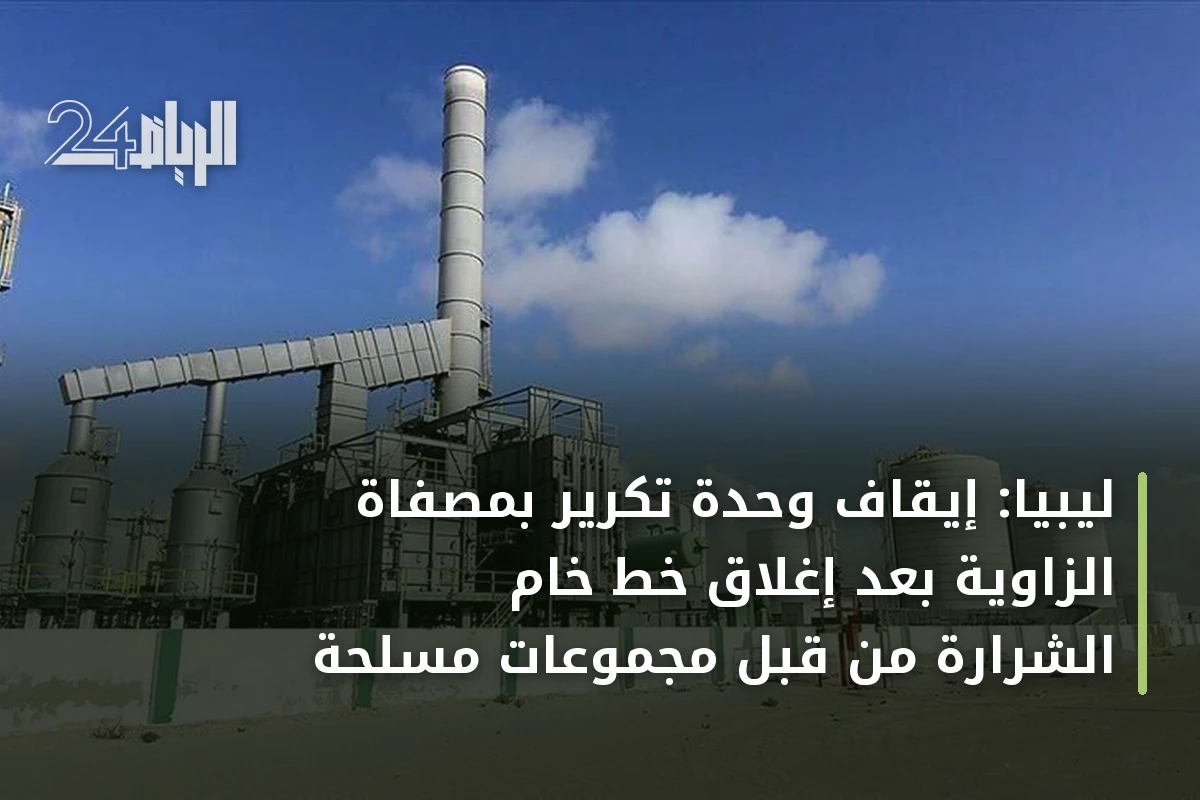 ليبيا: إيقاف وحدة تكرير بمصفاة الزاوية بعد إغلاق خط خام الشرارة من قبل مجموعات مسلحة