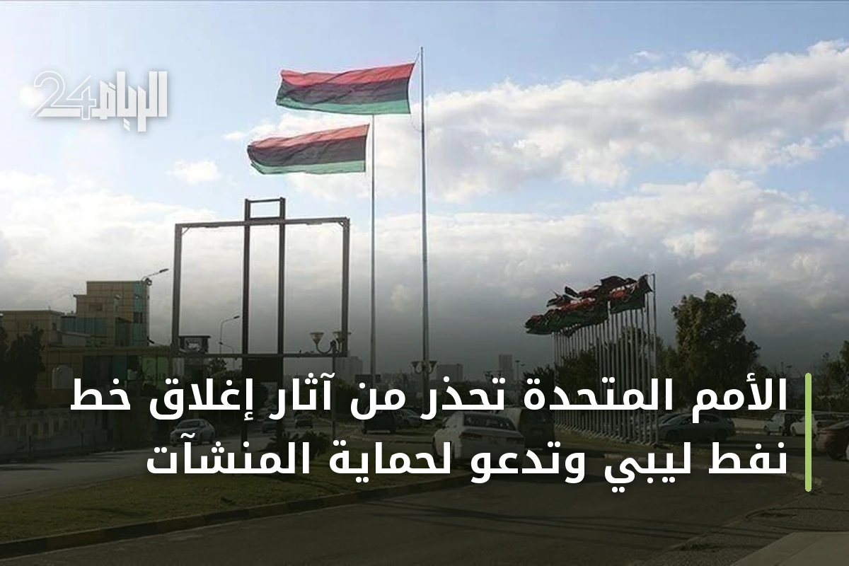 الأمم المتحدة تحذر من آثار إغلاق خط نفط ليبي وتدعو لحماية المنشآت