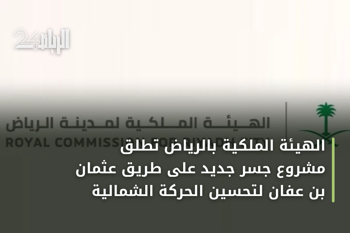 الهيئة الملكية بالرياض تطلق مشروع جسر جديد على طريق عثمان بن عفان لتحسين الحركة الشمالية
