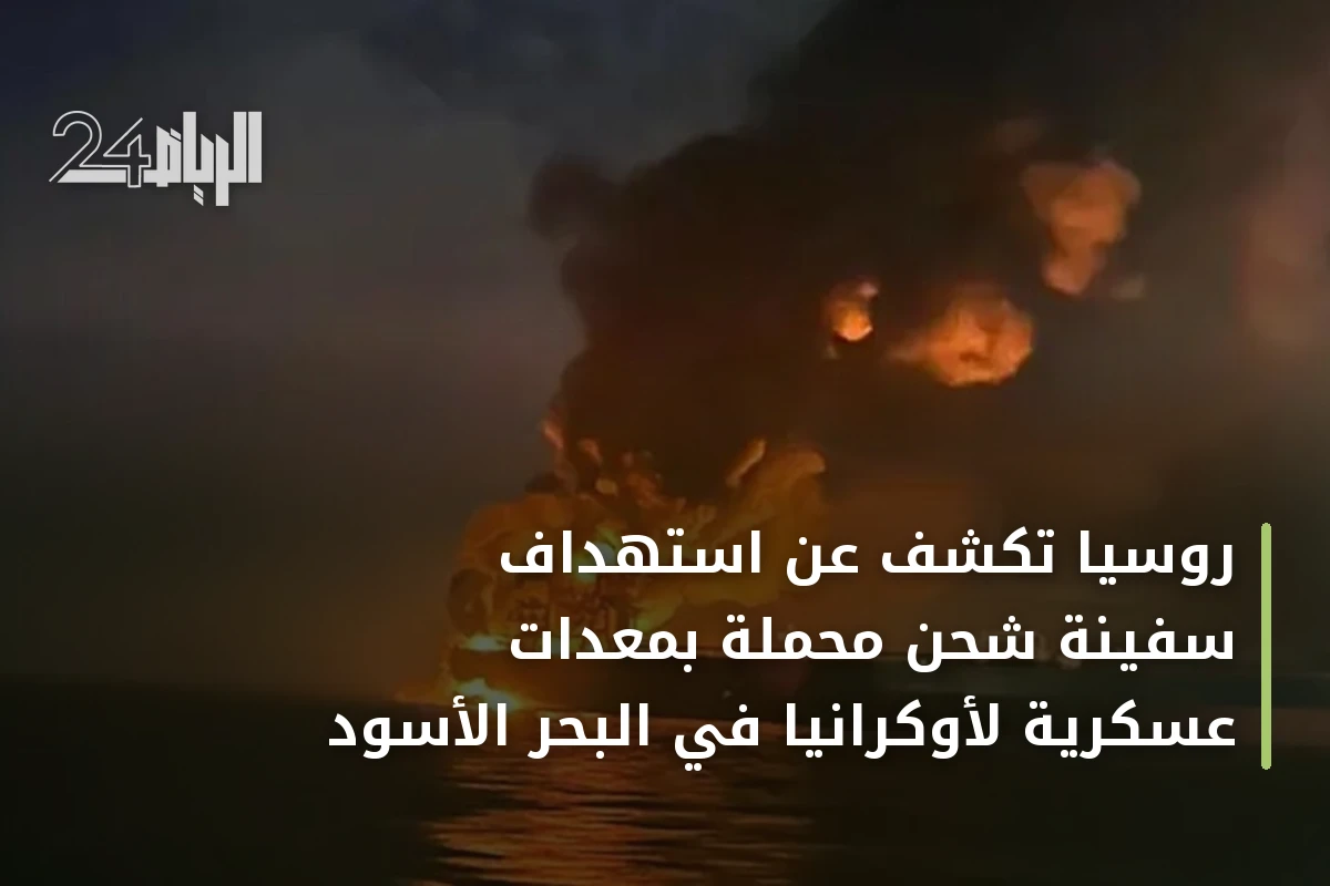 روسيا تكشف عن استهداف سفينة شحن محملة بمعدات عسكرية لأوكرانيا في البحر الأسود