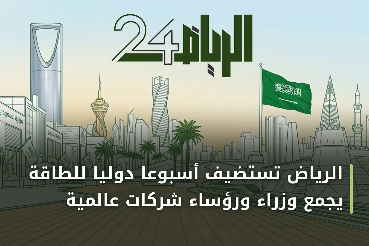 الرياض تستضيف أسبوعاً دولياً للطاقة يجمع وزراء ورؤساء شركات عالمية
