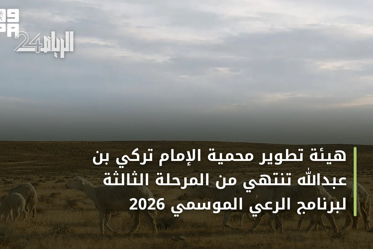 هيئة تطوير محمية الإمام تركي بن عبدالله تنتهي من المرحلة الثالثة لبرنامج الرعي الموسمي 2026