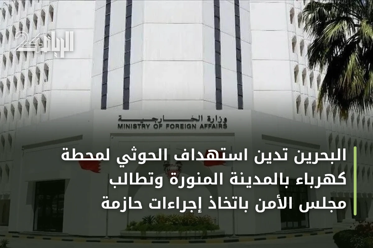 البحرين تدين استهداف الحوثي لمحطة كهرباء بالمدينة المنورة وتطالب مجلس الأمن باتخاذ إجراءات حازمة
