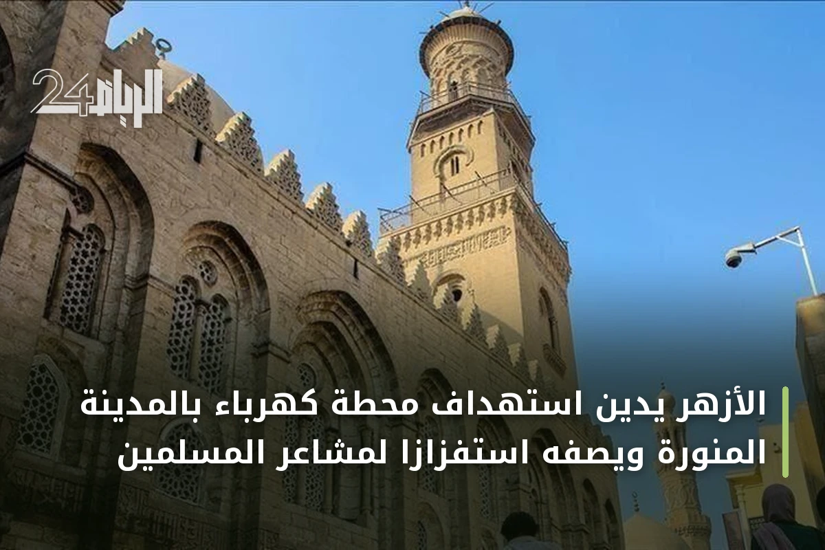 الأزهر يدين استهداف محطة كهرباء بالمدينة المنورة ويصفه استفزازاً لمشاعر المسلمين