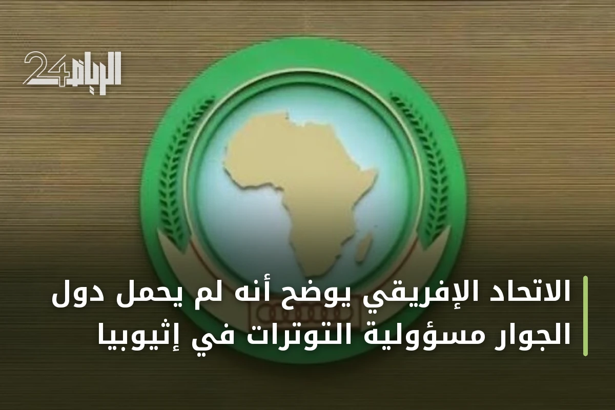 الاتحاد الإفريقي يوضح أنه لم يحمل دول الجوار مسؤولية التوترات في إثيوبيا