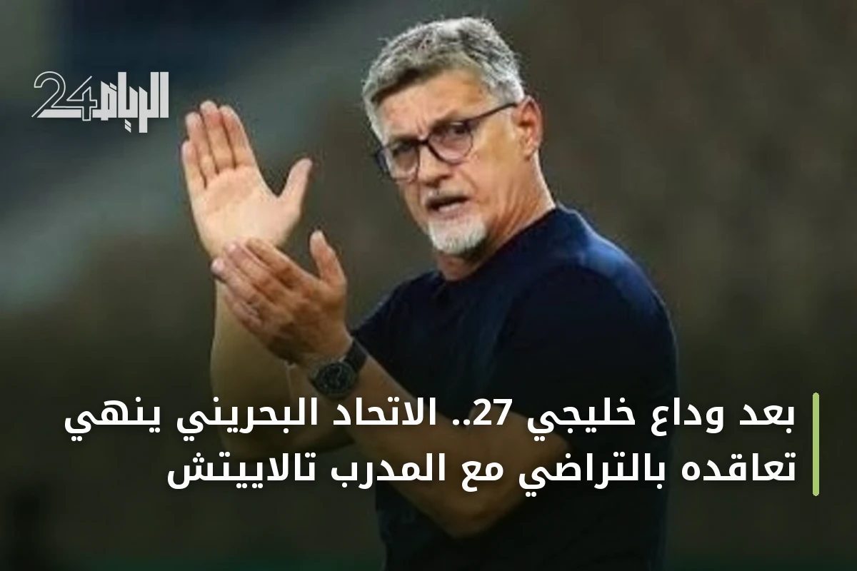 بعد وداع خليجي 27.. الاتحاد البحريني ينهي تعاقده بالتراضي مع المدرب تالاييتش