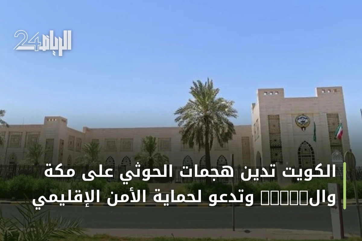 الكويت تدين هجمات الحوثي على مكة والเมือง وتدعو لحماية الأمن الإقليمي