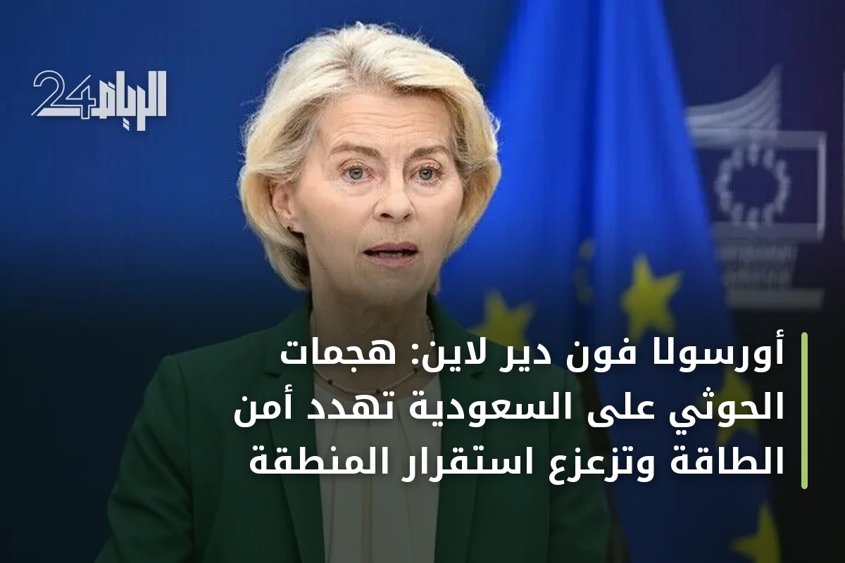 أورسولا فون دير لاين: هجمات الحوثي على السعودية تهدد أمن الطاقة وتزعزع استقرار المنطقة