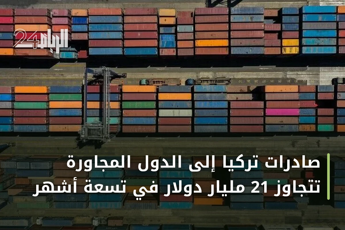 صادرات تركيا إلى الدول المجاورة تتجاوز 21 مليار دولار في تسعة أشهر