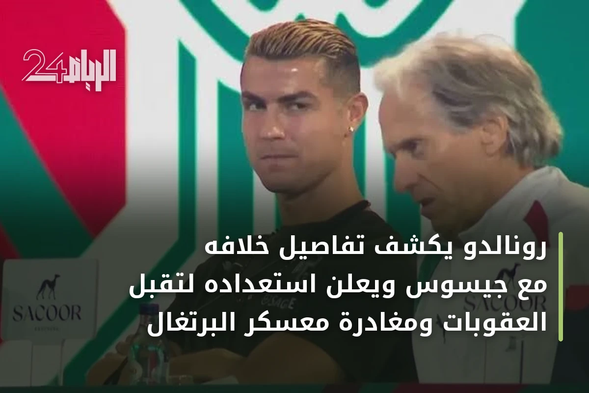 رونالدو يكشف تفاصيل خلافه مع جيسوس ويعلن استعداده لتقبل العقوبات ومغادرة معسكر البرتغال