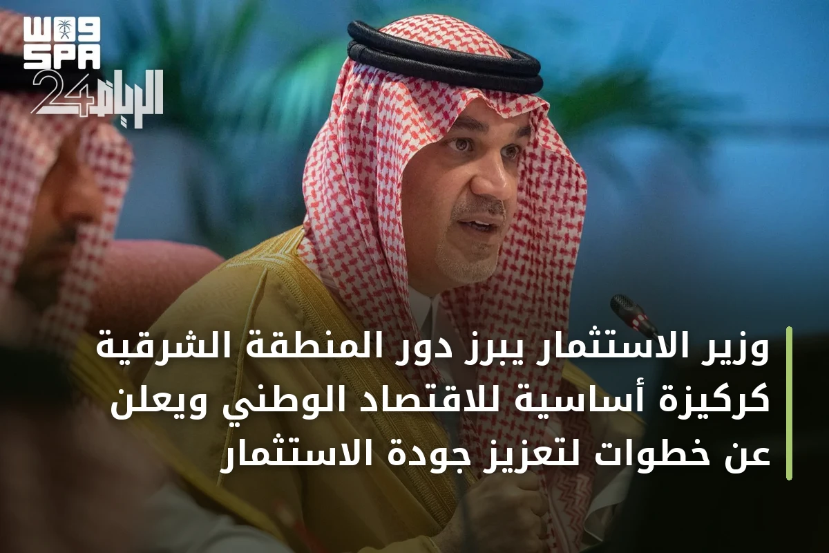 وزير الاستثمار يبرز دور المنطقة الشرقية كركيزة أساسية للاقتصاد الوطني ويعلن عن خطوات لتعزيز جودة الاستثمار