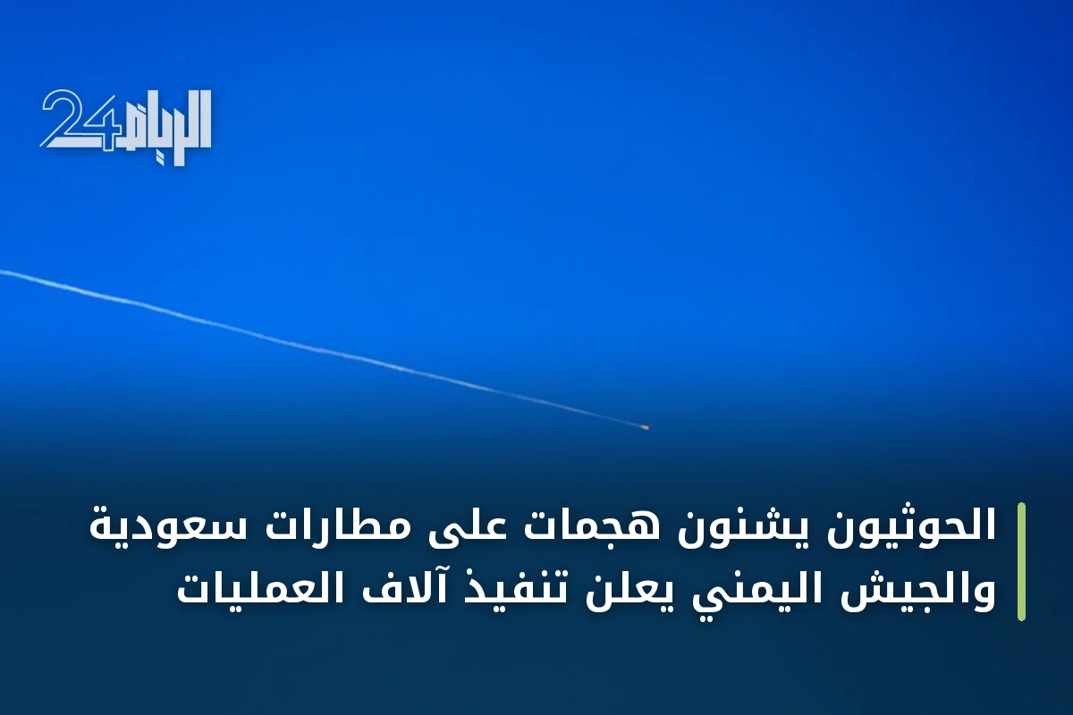 الحوثيون يشنون هجمات على مطارات سعودية والجيش اليمني يعلن تنفيذ آلاف العمليات