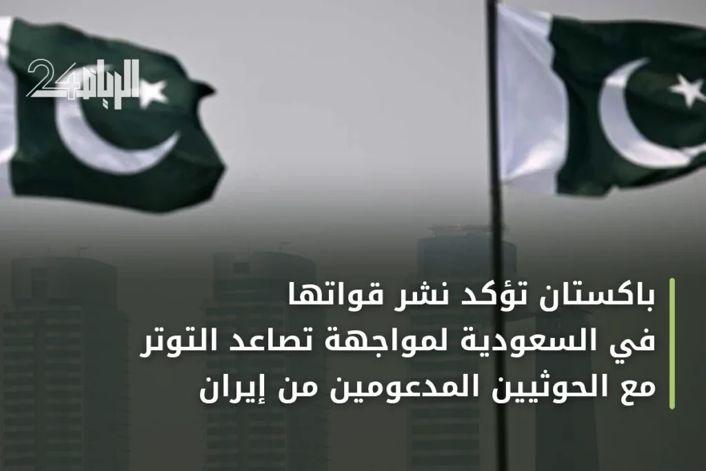 باكستان تؤكد نشر قواتها في السعودية لمواجهة تصاعد التوتر مع الحوثيين المدعومين من إيران