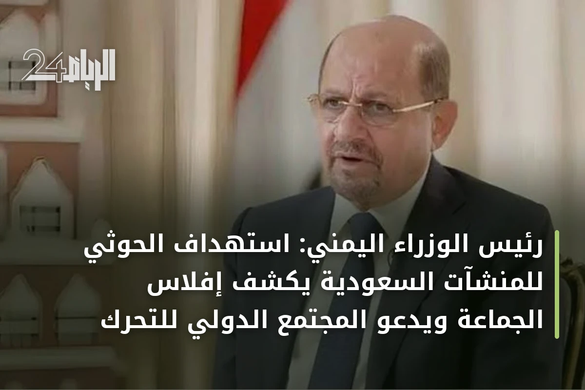 رئيس الوزراء اليمني: استهداف الحوثي للمنشآت السعودية يكشف إفلاس الجماعة ويدعو المجتمع الدولي للتحرك