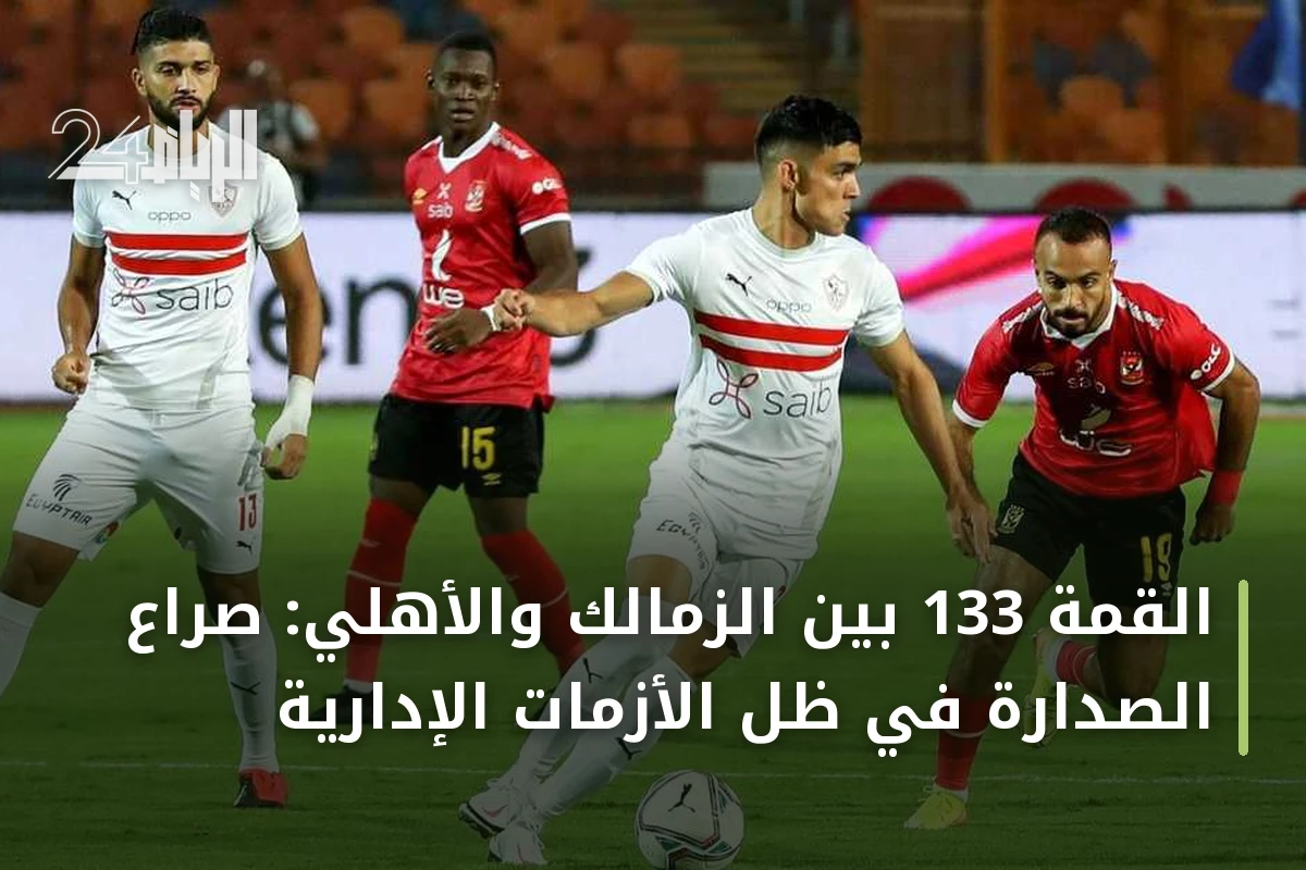 القمة 133 بين الزمالك والأهلي: صراع الصدارة في ظل الأزمات الإدارية