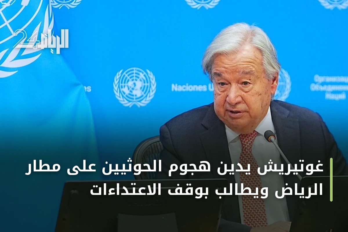 غوتيريش يدين هجوم الحوثيين على مطار الرياض ويطالب بوقف الاعتداءات