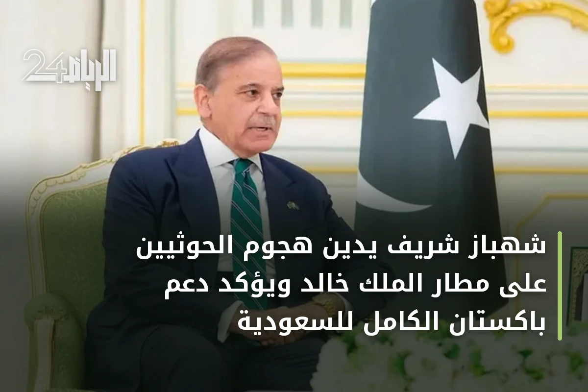 شهباز شريف يدين هجوم الحوثيين على مطار الملك خالد ويؤكد دعم باكستان الكامل للسعودية