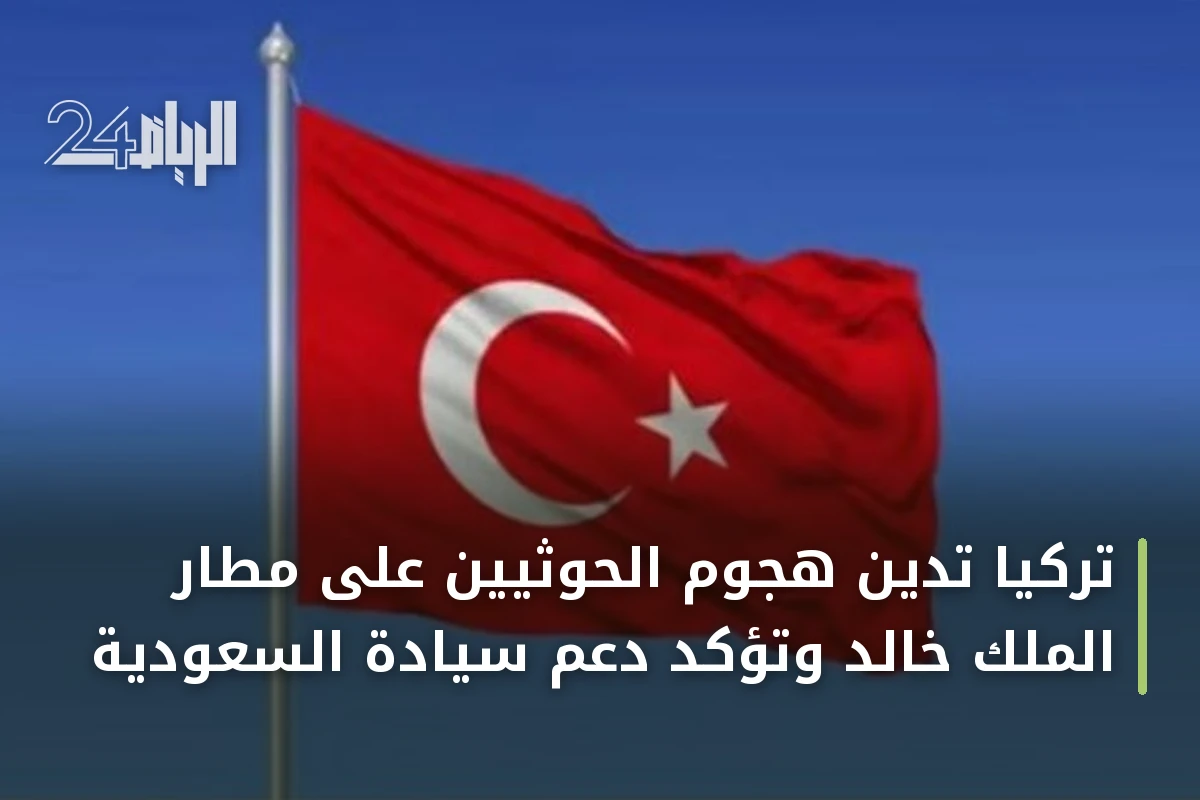 تركيا تدين هجوم الحوثيين على مطار الملك خالد وتؤكد دعم سيادة السعودية